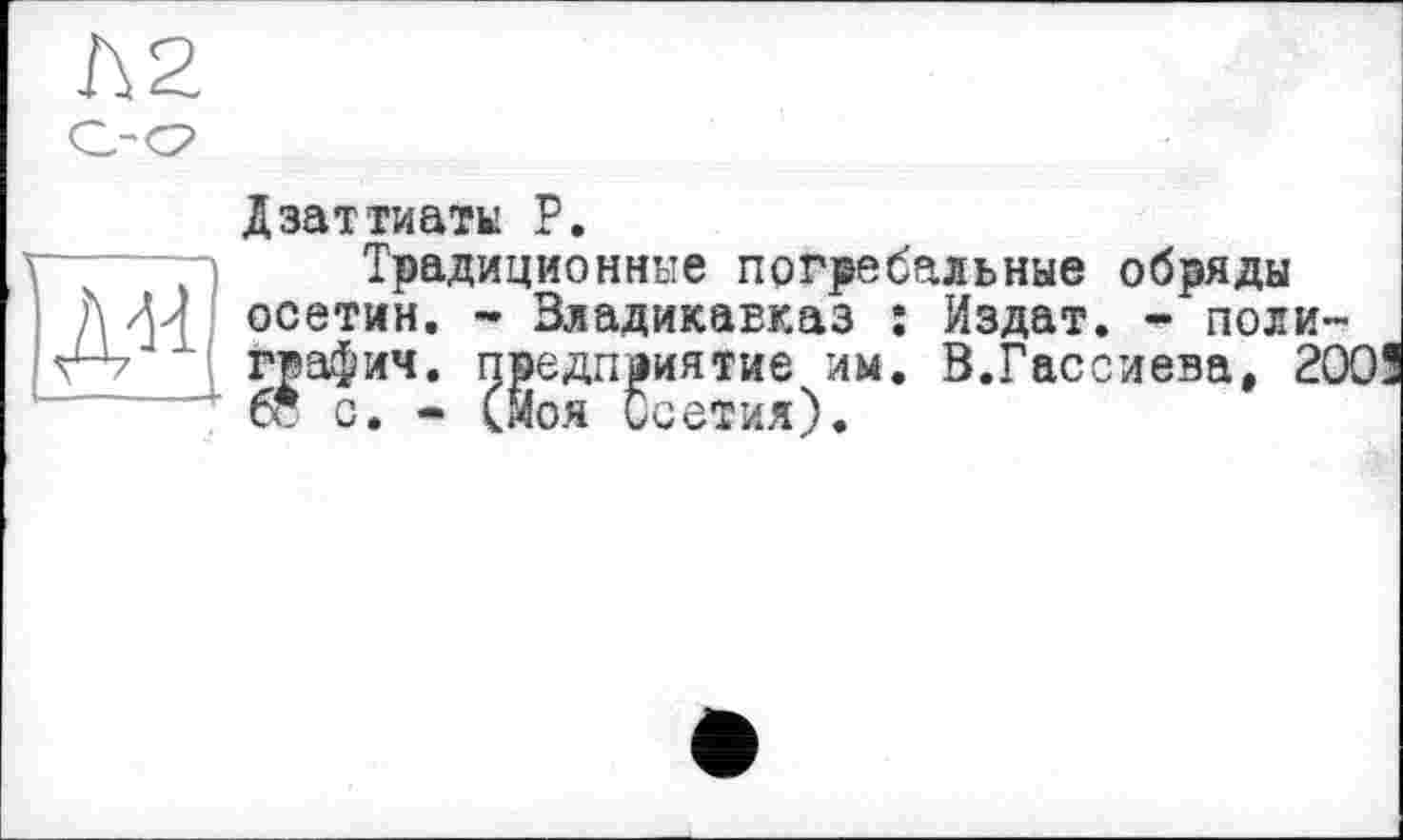 ﻿Л 2
Дзаттиаты Р.
Традиционные погребальные обряды осетин. - Владикавказ : Издат. - поли-гвафич. предприятие им. В.Гассиева, 2003 бс с. - (Моя Осетия).
м